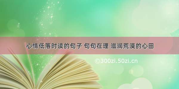 心情低落时读的句子 句句在理 滋润荒漠的心田