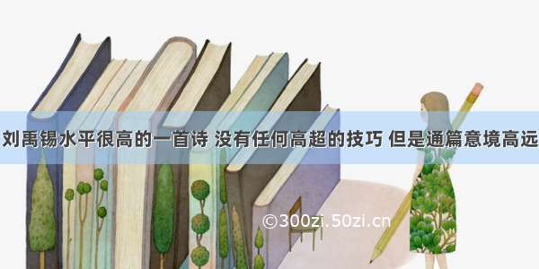 刘禹锡水平很高的一首诗 没有任何高超的技巧 但是通篇意境高远