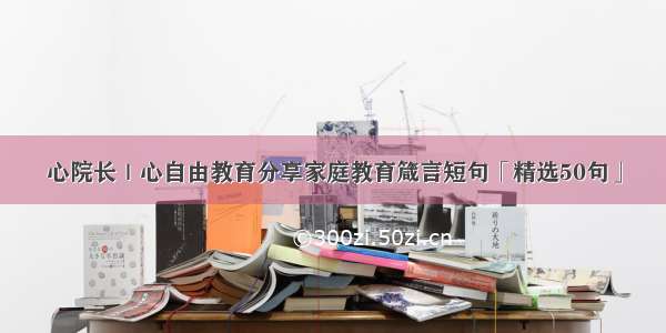 心院长｜心自由教育分享家庭教育箴言短句「精选50句」