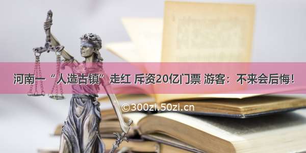 河南一“人造古镇”走红 斥资20亿门票 游客：不来会后悔！