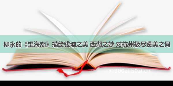 柳永的《望海潮》描绘钱塘之美 西湖之妙 对杭州极尽赞美之词