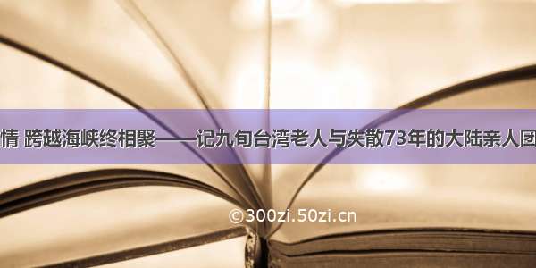 亲情 跨越海峡终相聚——记九旬台湾老人与失散73年的大陆亲人团聚