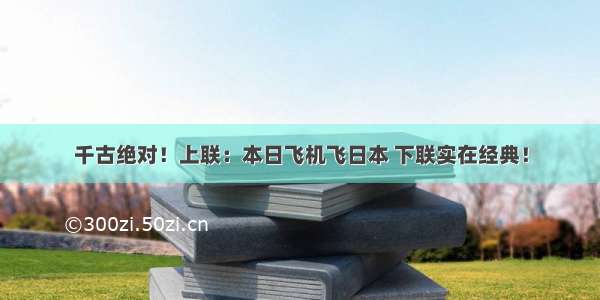 千古绝对！上联：本日飞机飞日本 下联实在经典！