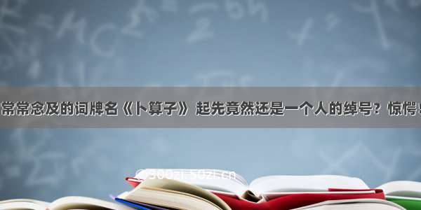 常常念及的词牌名《卜算子》 起先竟然还是一个人的绰号？惊愕！