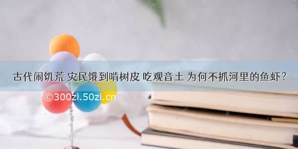 古代闹饥荒 灾民饿到啃树皮 吃观音土 为何不抓河里的鱼虾？