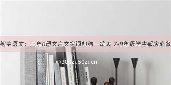 初中语文：三年6册文言文实词归纳一览表 7-9年级学生都应必备