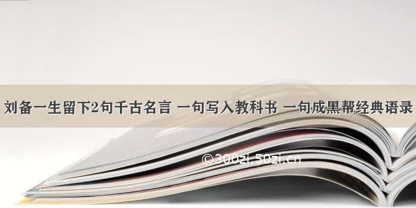 刘备一生留下2句千古名言 一句写入教科书 一句成黑帮经典语录