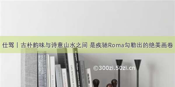 仕驾丨古朴韵味与诗意山水之间 是疾驰Roma勾勒出的绝美画卷