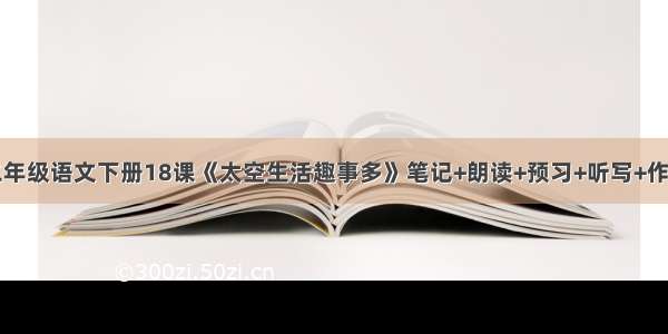 二年级语文下册18课《太空生活趣事多》笔记+朗读+预习+听写+作业