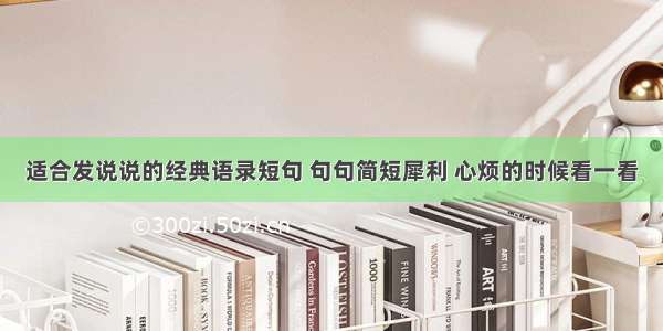 适合发说说的经典语录短句 句句简短犀利 心烦的时候看一看