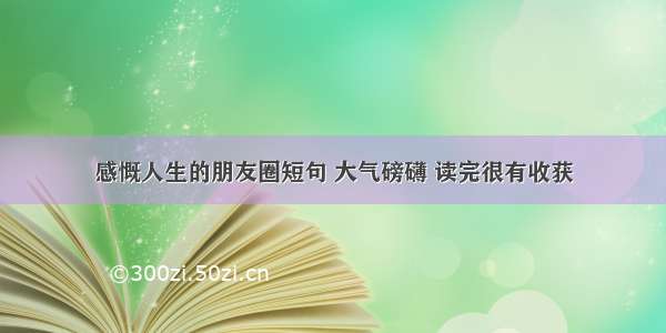 感慨人生的朋友圈短句 大气磅礴 读完很有收获