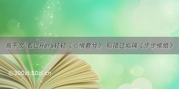 高干文 看过Hera轻轻《心悦君兮》 别错过姒锦《步步惊婚》