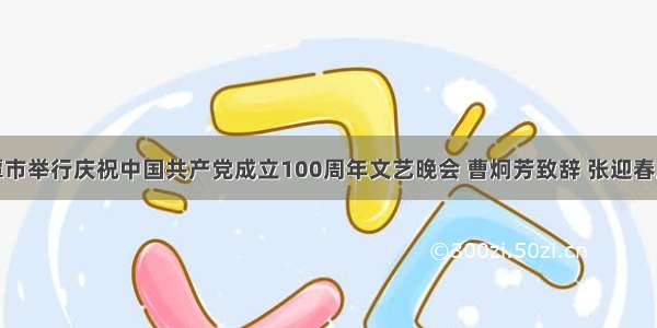 湘潭市举行庆祝中国共产党成立100周年文艺晚会 曹炯芳致辞 张迎春主持