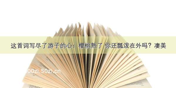 这首词写尽了游子的心：樱桃熟了 你还瓢泼在外吗？凄美