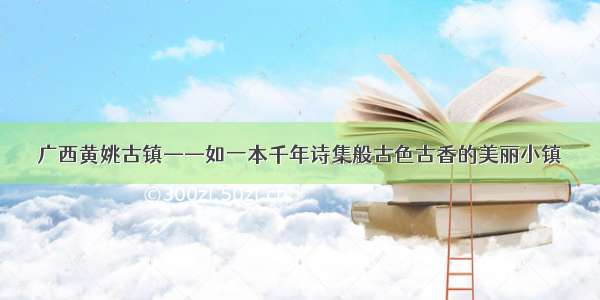 广西黄姚古镇——如一本千年诗集般古色古香的美丽小镇