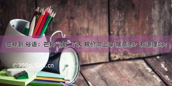 芒种到 俗语：芒种“瞎”了天 粮价向上窜 啥意思？有道理吗？