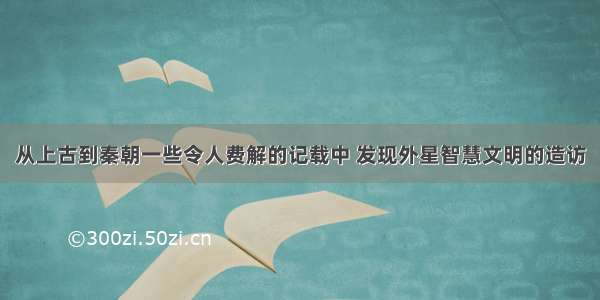 从上古到秦朝一些令人费解的记载中 发现外星智慧文明的造访