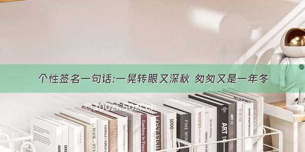 个性签名一句话:一晃转眼又深秋 匆匆又是一年冬