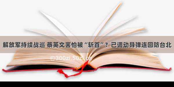 解放军持续战巡 蔡英文害怕被“斩首”？已调动导弹连回防台北