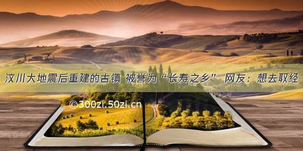 汶川大地震后重建的古镇 被誉为“长寿之乡” 网友：想去取经