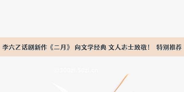 李六乙话剧新作《二月》 向文学经典 文人志士致敬！｜特别推荐