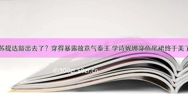 苏提达豁出去了？穿得暴露故意气泰王 学诗妮娜穿鱼尾裙终于美了