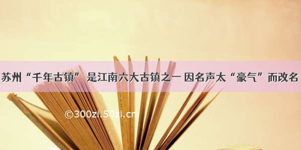 苏州“千年古镇” 是江南六大古镇之一 因名声太“豪气”而改名