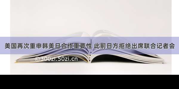 美国再次重申韩美日合作重要性 此前日方拒绝出席联合记者会