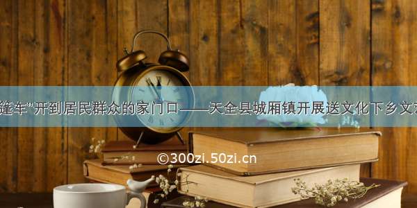 把“文化大篷车”开到居民群众的家门口――天全县城厢镇开展送文化下乡文艺演出活动