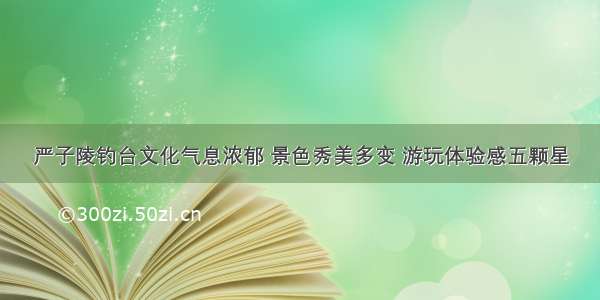 严子陵钓台文化气息浓郁 景色秀美多变 游玩体验感五颗星