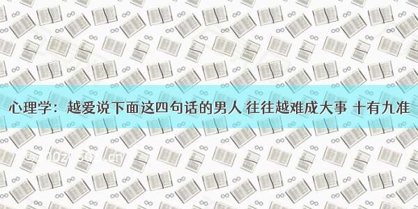 心理学：越爱说下面这四句话的男人 往往越难成大事 十有九准