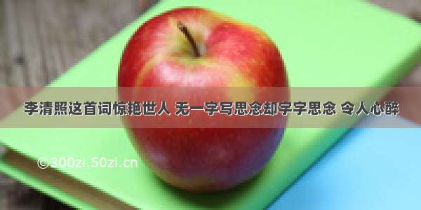 李清照这首词惊艳世人 无一字写思念却字字思念 令人心醉