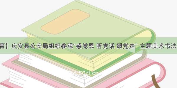 【党史教育】庆安县公安局组织参观“感党恩 听党话 跟党走” 主题美术书法摄影作品展