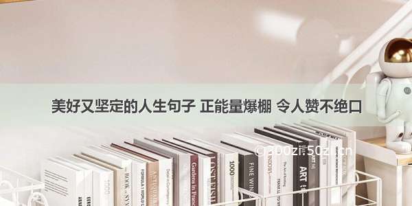 美好又坚定的人生句子 正能量爆棚 令人赞不绝口