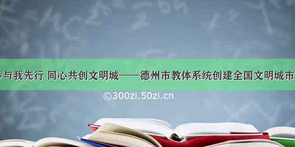 人人参与我先行 同心共创文明城——德州市教体系统创建全国文明城市倡议书