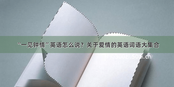 “一见钟情”英语怎么说？关于爱情的英语词语大集合