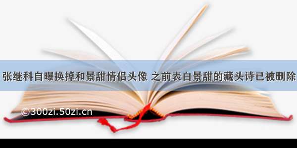 张继科自曝换掉和景甜情侣头像 之前表白景甜的藏头诗已被删除