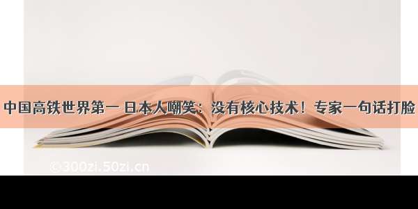 中国高铁世界第一 日本人嘲笑：没有核心技术！专家一句话打脸