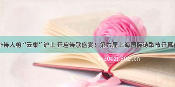 中外诗人将“云集”沪上 开启诗歌盛宴！第六届上海国际诗歌节开幕在即