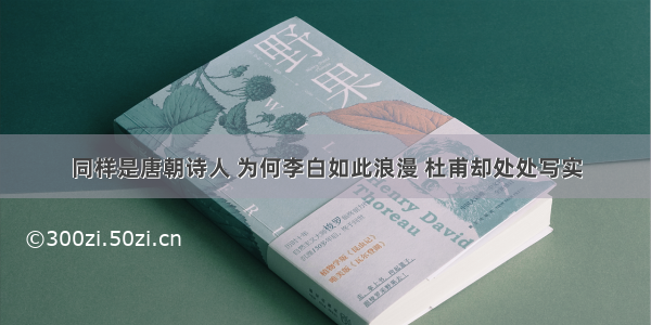 同样是唐朝诗人 为何李白如此浪漫 杜甫却处处写实