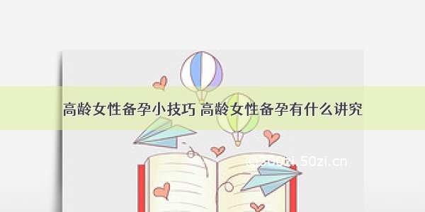 高龄女性备孕小技巧 高龄女性备孕有什么讲究