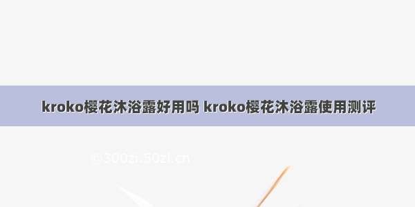 kroko樱花沐浴露好用吗 kroko樱花沐浴露使用测评