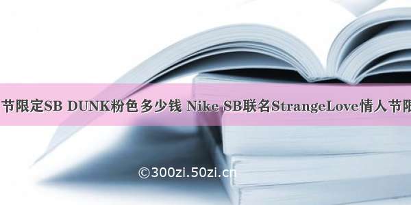 Nike情人节限定SB DUNK粉色多少钱 Nike SB联名StrangeLove情人节限定在哪买