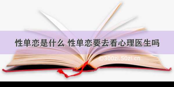 性单恋是什么 性单恋要去看心理医生吗