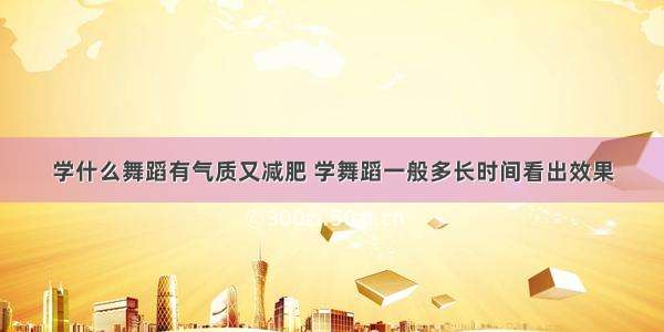 学什么舞蹈有气质又减肥 学舞蹈一般多长时间看出效果