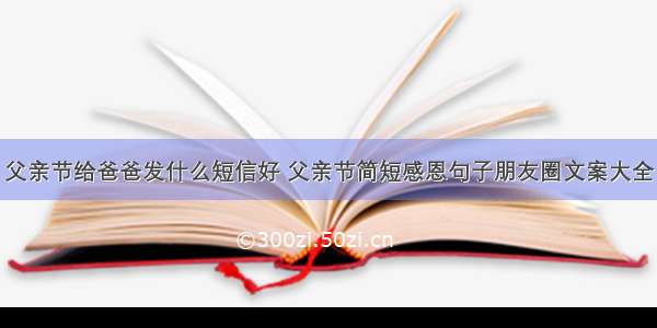 父亲节给爸爸发什么短信好 父亲节简短感恩句子朋友圈文案大全