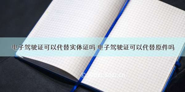 电子驾驶证可以代替实体证吗 电子驾驶证可以代替原件吗