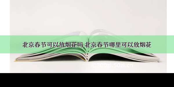 北京春节可以放烟花吗 北京春节哪里可以放烟花