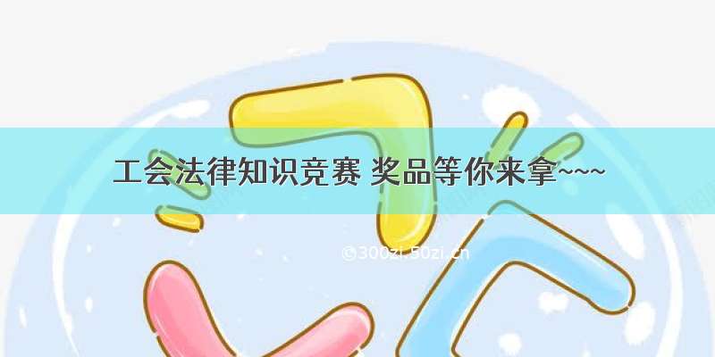 工会法律知识竞赛 奖品等你来拿~~~