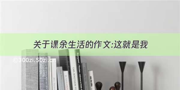 关于课余生活的作文:这就是我